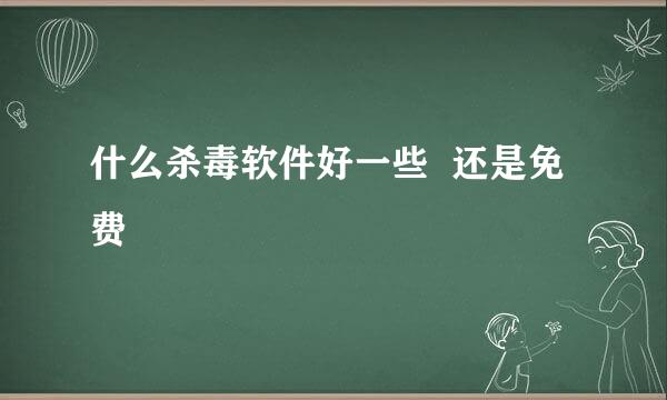 什么杀毒软件好一些  还是免费