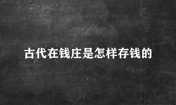 古代在钱庄是怎样存钱的