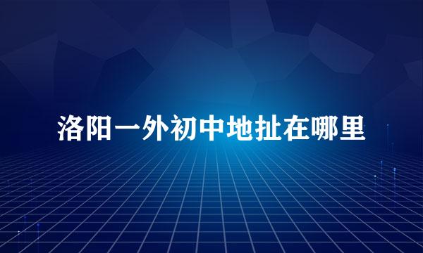 洛阳一外初中地扯在哪里