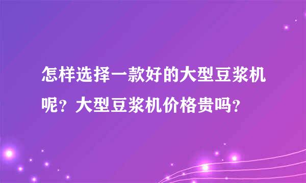 怎样选择一款好的大型豆浆机呢？大型豆浆机价格贵吗？