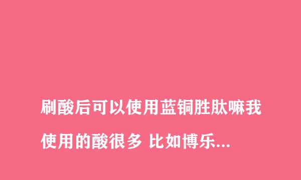 
刷酸后可以使用蓝铜胜肽嘛我使用的酸很多 比如博乐达水杨酸面膜 芯丝翠杏仁酸 或者芯丝翠甘醇酸 医院刷酸后可以使用蓝铜胜肽精华嘛 （品牌是css希妍萃）的蓝铜胜肽精华？ 或者蓝铜胜肽有什么禁止混用成分吗？
