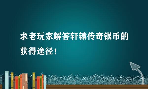 求老玩家解答轩辕传奇银币的获得途径！