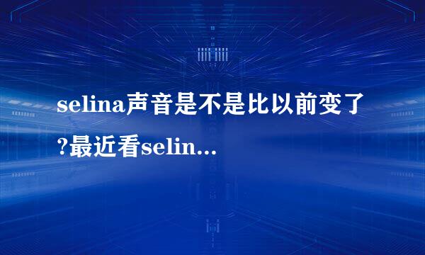 selina声音是不是比以前变了?最近看selina婚礼的时候听她的声音好像变了好多`