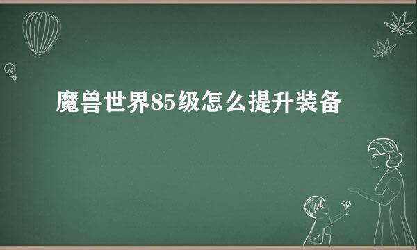 魔兽世界85级怎么提升装备