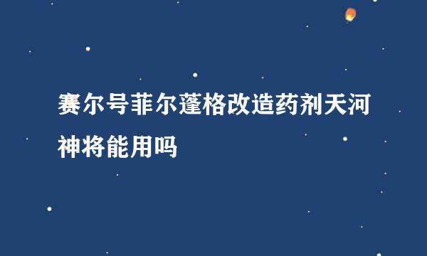 赛尔号菲尔蓬格改造药剂天河神将能用吗