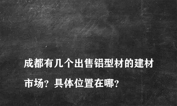 
成都有几个出售铝型材的建材市场？具体位置在哪？
