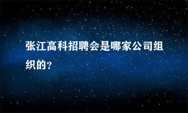 张江高科招聘会是哪家公司组织的？