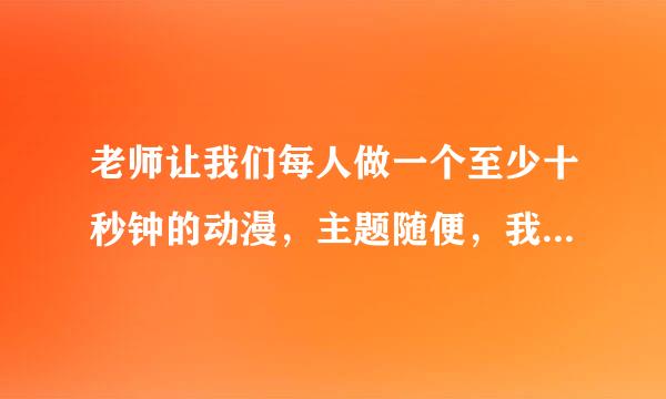 老师让我们每人做一个至少十秒钟的动漫，主题随便，我是一点都不会我不知道怎么弄啊？