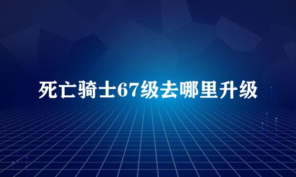 死亡骑士67级去哪里升级