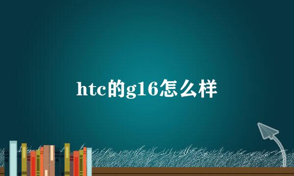 htc的g16怎么样