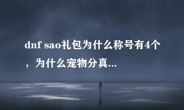 dnf sao礼包为什么称号有4个，为什么宠物分真和普通得，不是一个是239块，一个259块吗。为