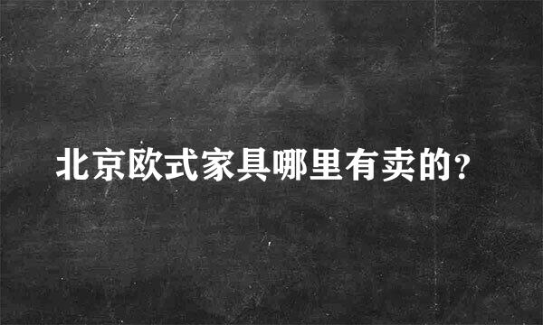 北京欧式家具哪里有卖的？