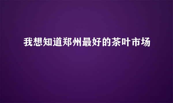 我想知道郑州最好的茶叶市场