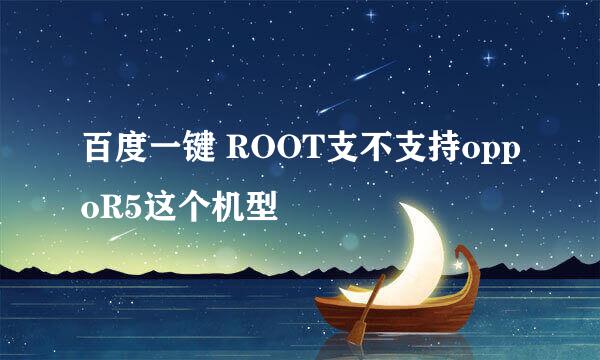 百度一键 ROOT支不支持oppoR5这个机型