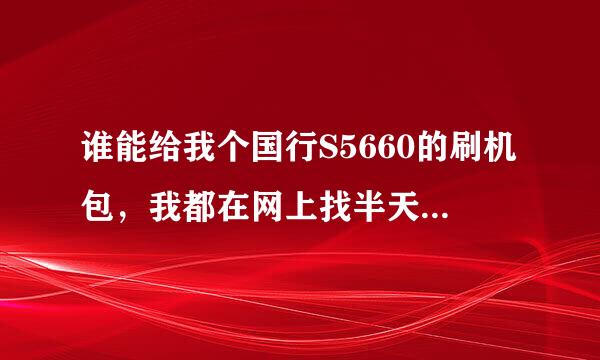 谁能给我个国行S5660的刷机包，我都在网上找半天了，都没找到。