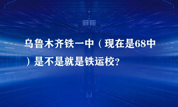 乌鲁木齐铁一中（现在是68中）是不是就是铁运校？