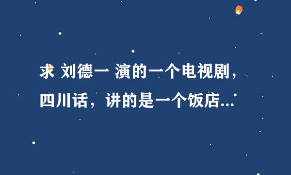 求 刘德一 演的一个电视剧，四川话，讲的是一个饭店，其中有一个剧情：刘德一和他老婆