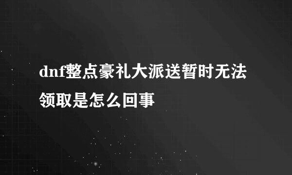 dnf整点豪礼大派送暂时无法领取是怎么回事