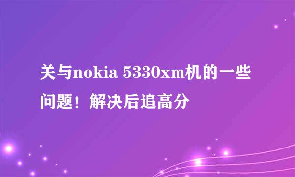 关与nokia 5330xm机的一些问题！解决后追高分