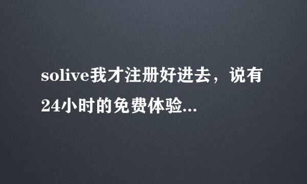 solive我才注册好进去，说有24小时的免费体验，可是我才弄好，还是不能看 显示这个