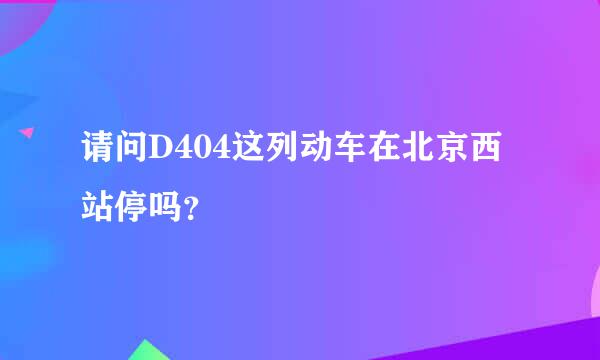 请问D404这列动车在北京西站停吗？