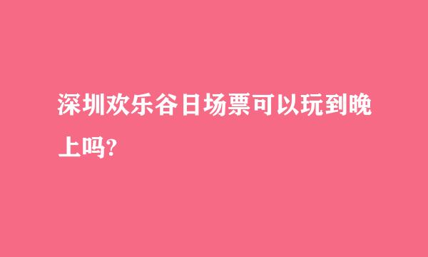 深圳欢乐谷日场票可以玩到晚上吗?