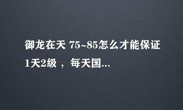 御龙在天 75~85怎么才能保证1天2级 ，每天国运国探经书什么任务都做完，还要做什么？或者有什么方法或技巧