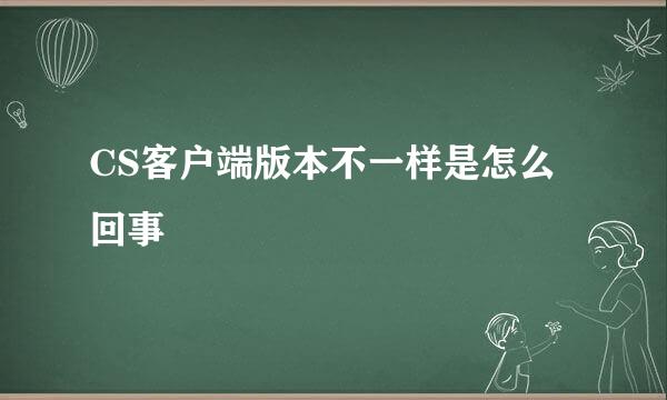 CS客户端版本不一样是怎么回事