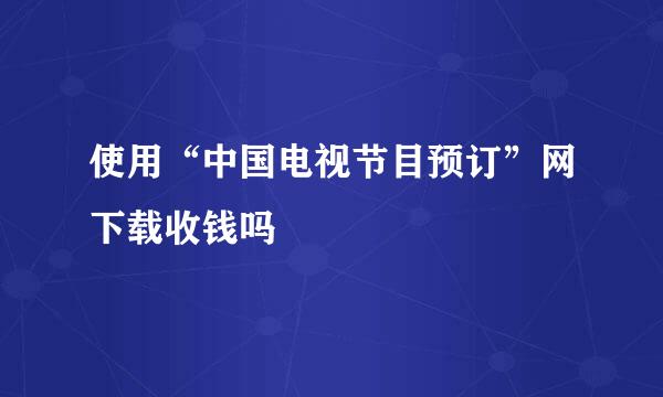 使用“中国电视节目预订”网下载收钱吗