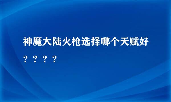 神魔大陆火枪选择哪个天赋好？？？？