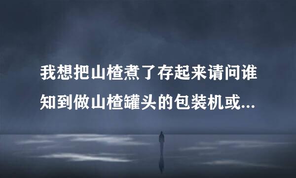 我想把山楂煮了存起来请问谁知到做山楂罐头的包装机或罐装真空机的厂址或联系方法吗