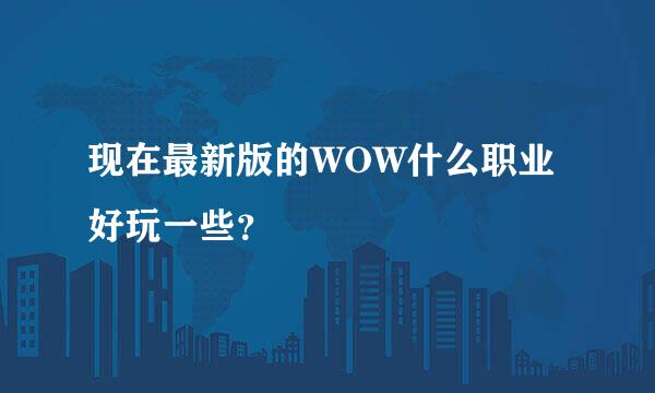 现在最新版的WOW什么职业好玩一些？