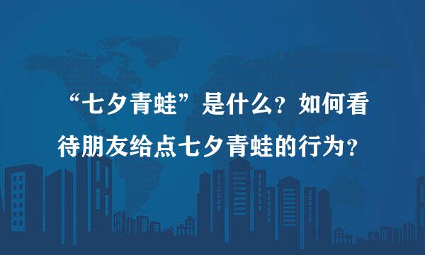 “七夕青蛙”是什么？如何看待朋友给点七夕青蛙的行为？