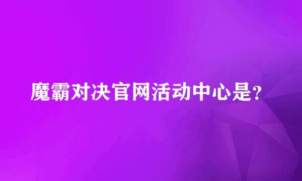 魔霸对决官网活动中心是？