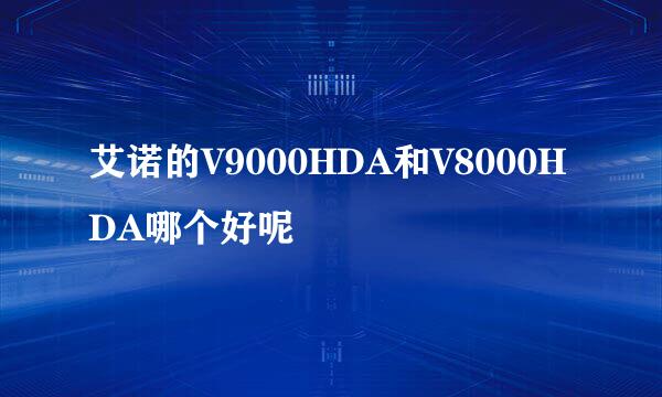 艾诺的V9000HDA和V8000HDA哪个好呢