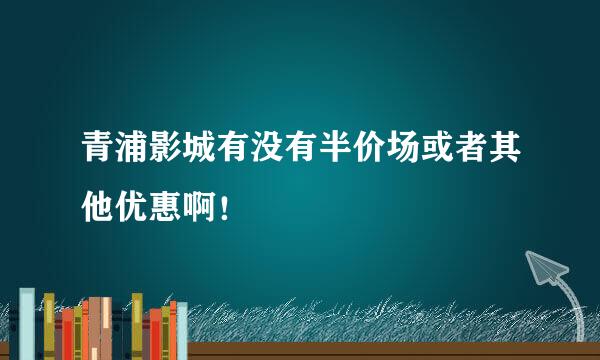 青浦影城有没有半价场或者其他优惠啊！