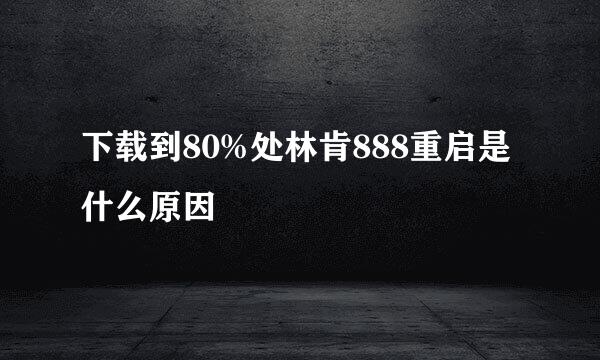 下载到80%处林肯888重启是什么原因