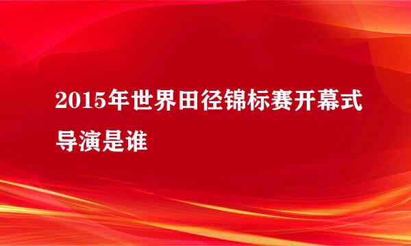 2015年世界田径锦标赛开幕式导演是谁