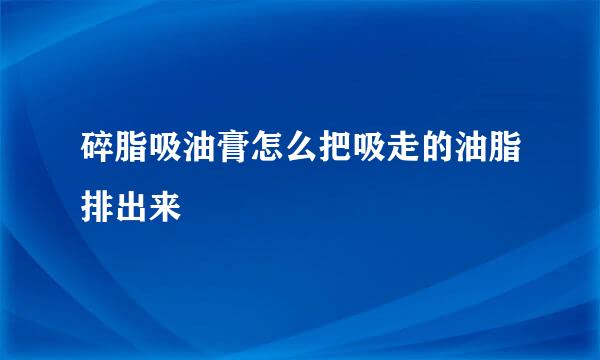 碎脂吸油膏怎么把吸走的油脂排出来