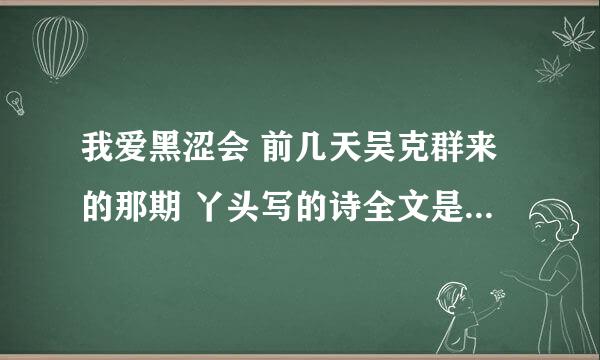 我爱黑涩会 前几天吴克群来的那期 丫头写的诗全文是什么的啊