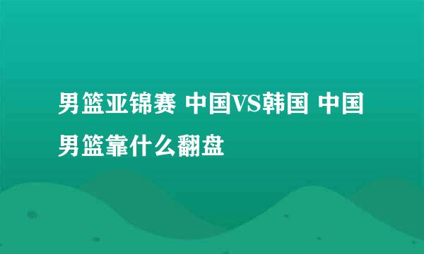 男篮亚锦赛 中国VS韩国 中国男篮靠什么翻盘