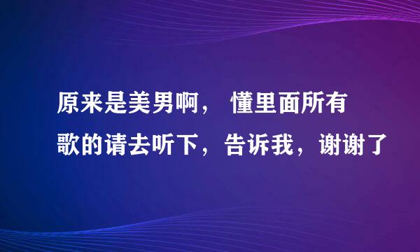 原来是美男啊， 懂里面所有歌的请去听下，告诉我，谢谢了