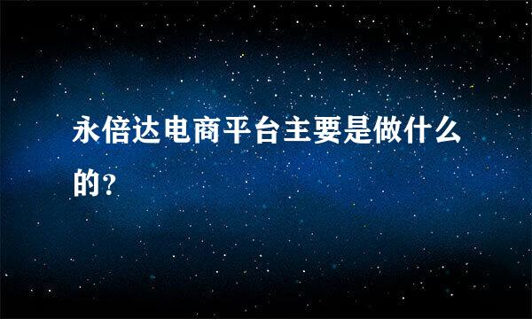 永倍达电商平台主要是做什么的？