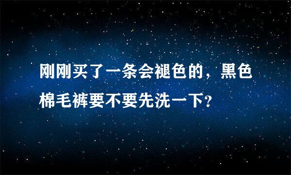 刚刚买了一条会褪色的，黑色棉毛裤要不要先洗一下？