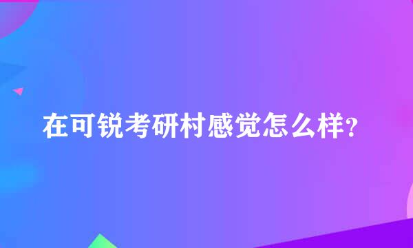 在可锐考研村感觉怎么样？