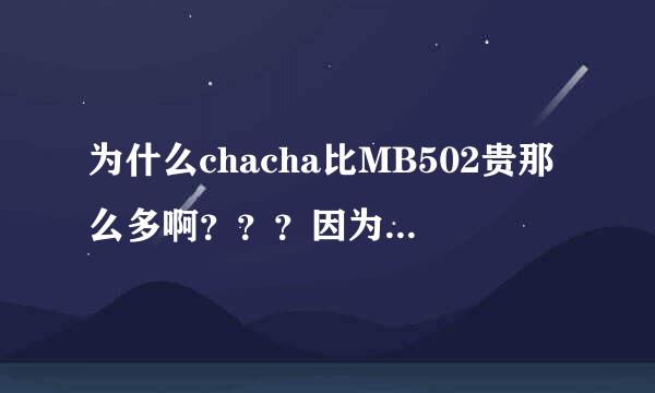 为什么chacha比MB502贵那么多啊？？？因为卖萌么》《