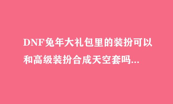 DNF兔年大礼包里的装扮可以和高级装扮合成天空套吗？谢谢了，大神帮忙啊