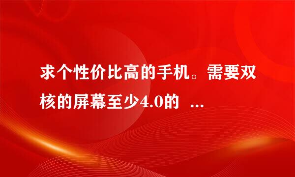 求个性价比高的手机。需要双核的屏幕至少4.0的  安卓系统 像素500万以上   希望价格不要超过3