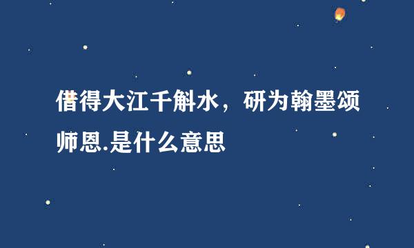 借得大江千斛水，研为翰墨颂师恩.是什么意思