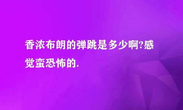 香浓布朗的弹跳是多少啊?感觉蛮恐怖的.